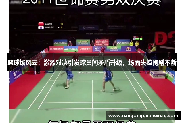 篮球场风云：激烈对决引发球员间矛盾升级，场面失控闹剧不断