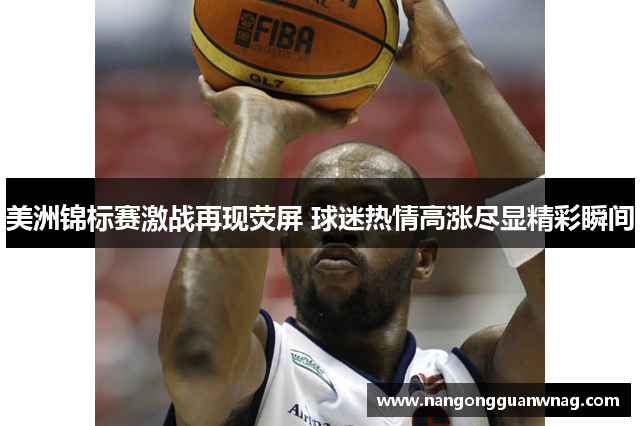 美洲锦标赛激战再现荧屏 球迷热情高涨尽显精彩瞬间