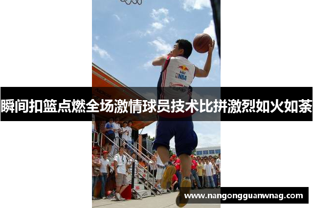 瞬间扣篮点燃全场激情球员技术比拼激烈如火如荼