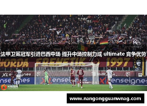 法甲卫冕冠军引进巴西中场 提升中场控制力成 ultimate 竞争优势