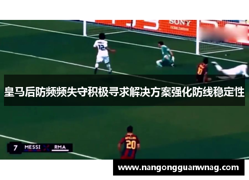 皇马后防频频失守积极寻求解决方案强化防线稳定性