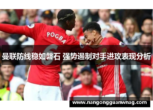 曼联防线稳如磐石 强势遏制对手进攻表现分析