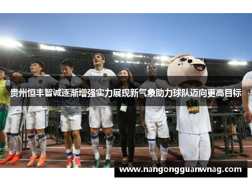 贵州恒丰智诚逐渐增强实力展现新气象助力球队迈向更高目标