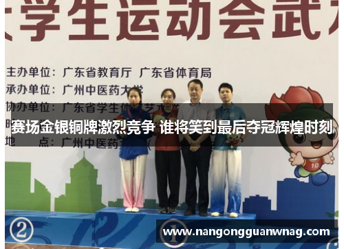 赛场金银铜牌激烈竞争 谁将笑到最后夺冠辉煌时刻