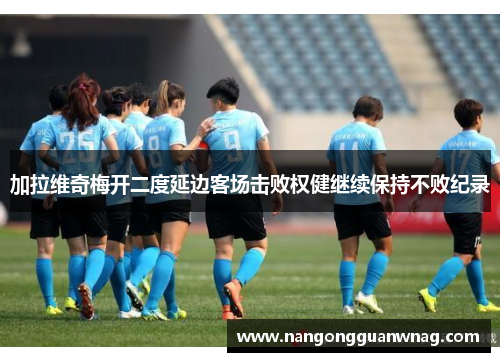 加拉维奇梅开二度延边客场击败权健继续保持不败纪录