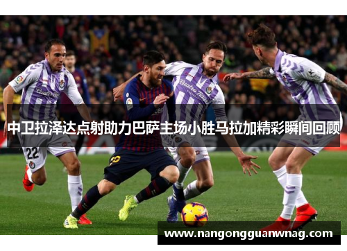 中卫拉泽达点射助力巴萨主场小胜马拉加精彩瞬间回顾