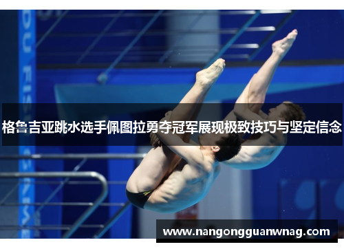 格鲁吉亚跳水选手佩图拉勇夺冠军展现极致技巧与坚定信念