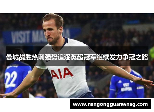 曼城战胜热刺强势追逐英超冠军继续发力争冠之路