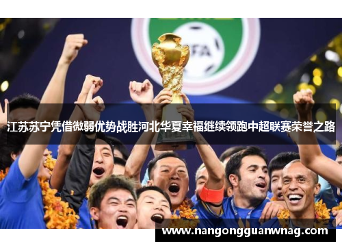 江苏苏宁凭借微弱优势战胜河北华夏幸福继续领跑中超联赛荣誉之路