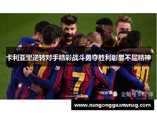 卡利亚里逆转对手精彩战斗勇夺胜利彰显不屈精神