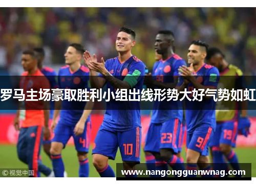 罗马主场豪取胜利小组出线形势大好气势如虹