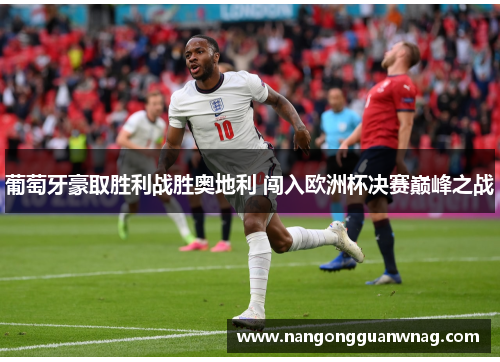葡萄牙豪取胜利战胜奥地利 闯入欧洲杯决赛巅峰之战