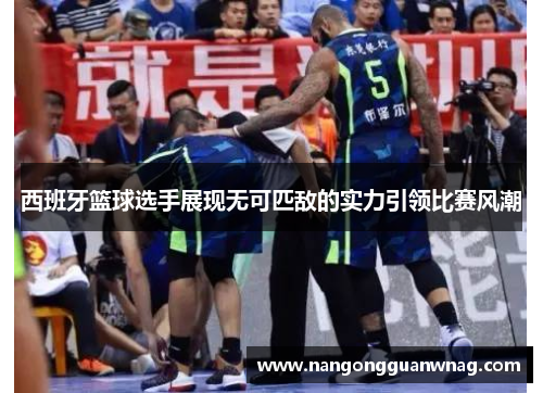 西班牙篮球选手展现无可匹敌的实力引领比赛风潮