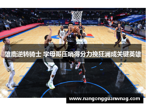 雄鹿逆转骑士 字母哥压哨得分力挽狂澜成关键英雄