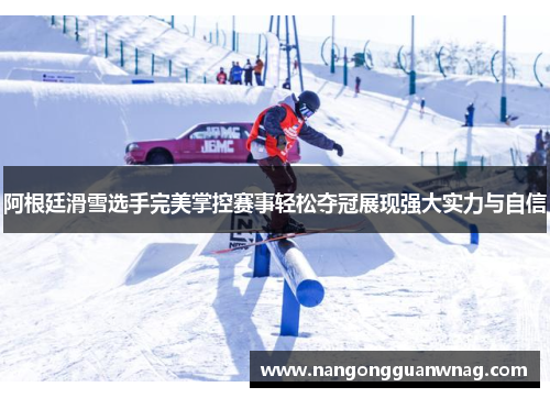 阿根廷滑雪选手完美掌控赛事轻松夺冠展现强大实力与自信