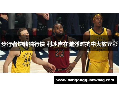 步行者逆转独行侠 利冰吉在激烈对抗中大放异彩