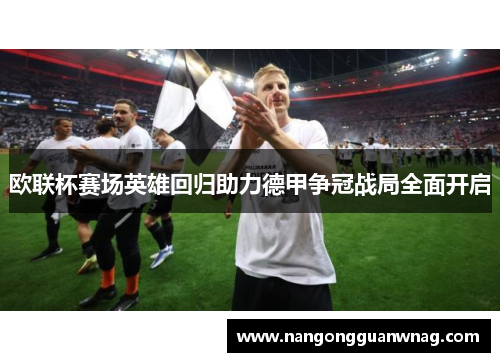 欧联杯赛场英雄回归助力德甲争冠战局全面开启