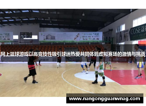 网上篮球游戏以高竞技性吸引球迷热爱共同体验虚拟赛场的激情与挑战