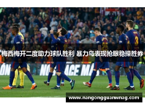 梅西梅开二度助力球队胜利 暴力鸟表现抢眼稳操胜券