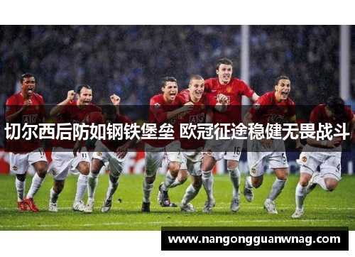 切尔西后防如钢铁堡垒 欧冠征途稳健无畏战斗