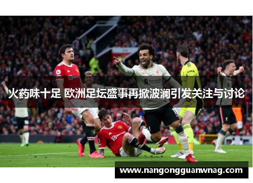 火药味十足 欧洲足坛盛事再掀波澜引发关注与讨论