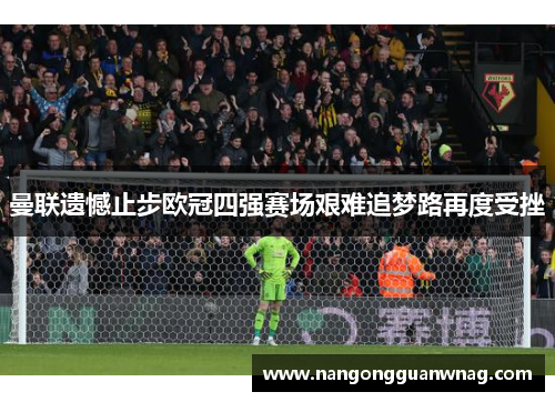曼联遗憾止步欧冠四强赛场艰难追梦路再度受挫