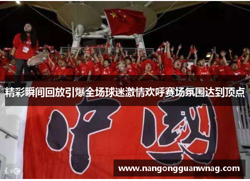 精彩瞬间回放引爆全场球迷激情欢呼赛场氛围达到顶点