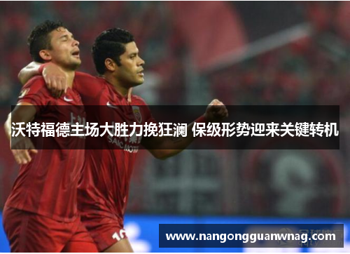 沃特福德主场大胜力挽狂澜 保级形势迎来关键转机