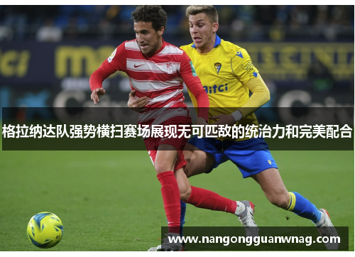 格拉纳达队强势横扫赛场展现无可匹敌的统治力和完美配合