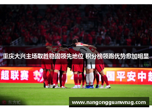 重庆大兴主场取胜稳固领先地位 积分榜领跑优势愈加明显