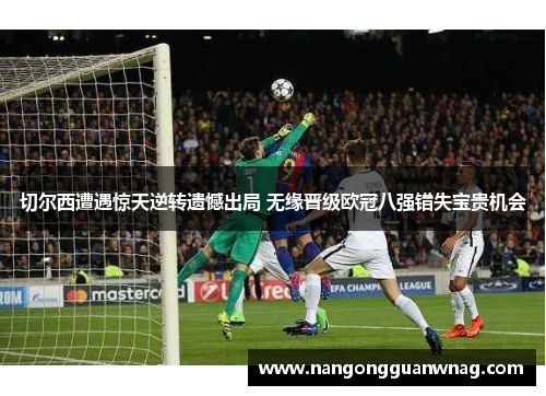 切尔西遭遇惊天逆转遗憾出局 无缘晋级欧冠八强错失宝贵机会