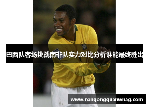 巴西队客场挑战南非队实力对比分析谁能最终胜出