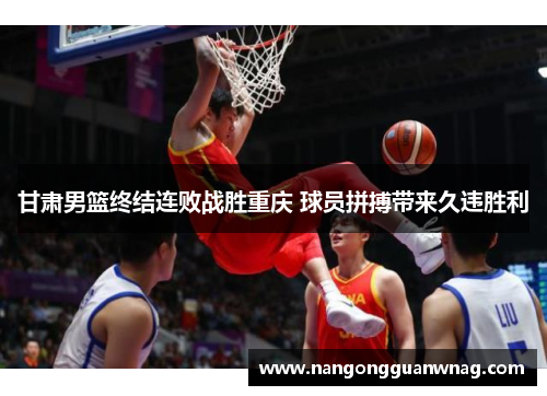 甘肃男篮终结连败战胜重庆 球员拼搏带来久违胜利